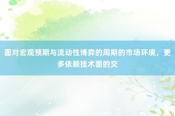 面对宏观预期与流动性博弈的周期的市场环境，更多依赖技术面的交