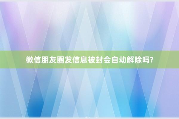 微信朋友圈发信息被封会自动解除吗?