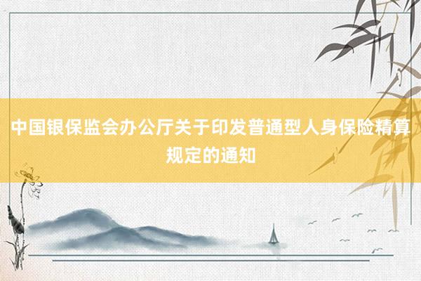 中国银保监会办公厅关于印发普通型人身保险精算规定的通知