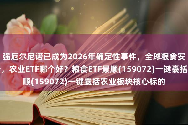 强厄尔尼诺已成为2026年确定性事件，全球粮食安全风险将大幅上升，农业ETF哪个好？粮食ETF景顺(159072)一键囊括农业板块核心标的