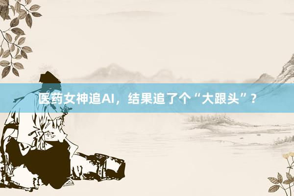 医药女神追AI，结果追了个“大跟头”？