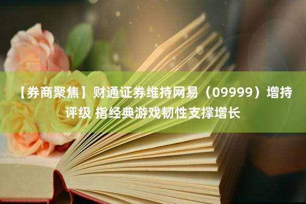 【券商聚焦】财通证券维持网易(09999)增持评级 指经典游戏韧性支撑增长