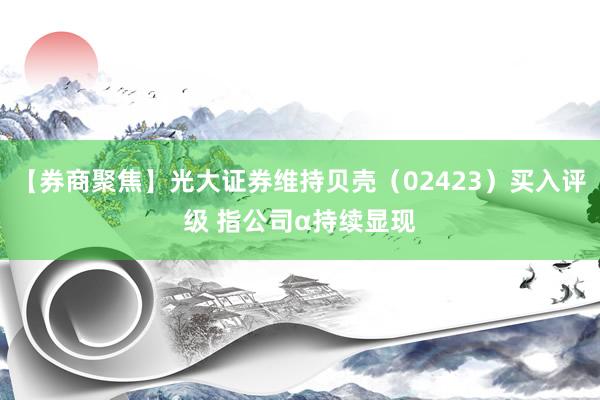 【券商聚焦】光大证券维持贝壳（02423）买入评级 指公司α持续显现