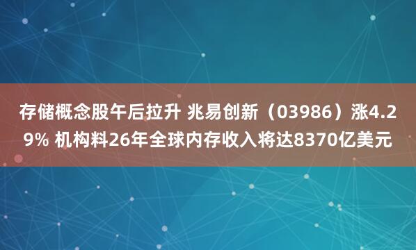 存储概念股午后拉升 兆易创新（03986）涨4.29% 机构料26年全球内存收入将达8370亿美元