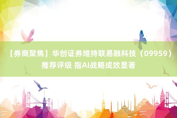 【券商聚焦】华创证券维持联易融科技（09959）推荐评级 指AI战略成效显著