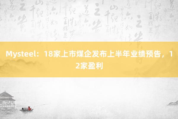 Mysteel：18家上市煤企发布上半年业绩预告，12家盈利