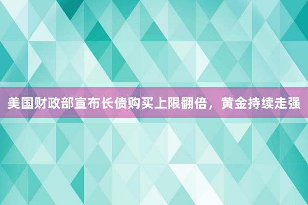 美国财政部宣布长债购买上限翻倍，黄金持续走强