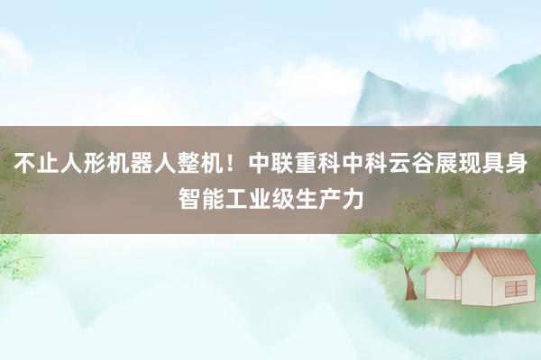 不止人形机器人整机！中联重科中科云谷展现具身智能工业级生产力