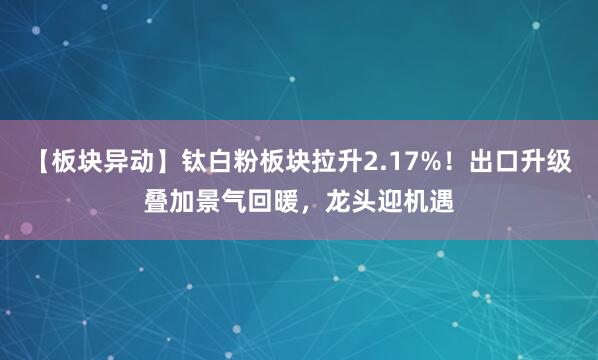 【板块异动】钛白粉板块拉升2.17%！出口升级叠加景气回暖，龙头迎机遇