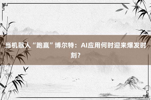 当机器人“跑赢”博尔特：AI应用何时迎来爆发时刻？