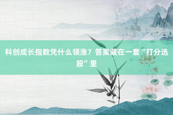 科创成长指数凭什么领涨？答案藏在一套“打分选股”里
