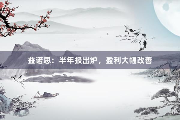 益诺思：半年报出炉，盈利大幅改善