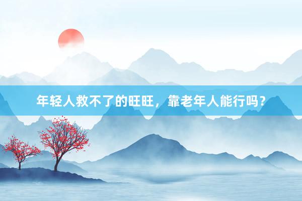 年轻人救不了的旺旺，靠老年人能行吗？