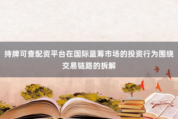 持牌可查配资平台在国际蓝筹市场的投资行为围绕交易链路的拆解