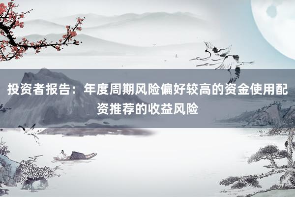 投资者报告：年度周期风险偏好较高的资金使用配资推荐的收益风险