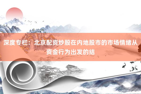 深度专栏：北京配资炒股在内地股市的市场情绪从资金行为出发的结