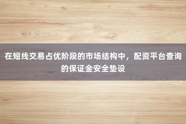 在短线交易占优阶段的市场结构中，配资平台查询的保证金安全垫设