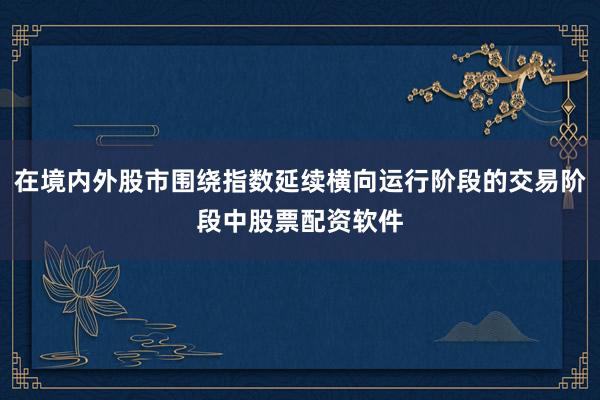 在境内外股市围绕指数延续横向运行阶段的交易阶段中股票配资软件