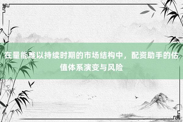 在量能难以持续时期的市场结构中,配资助手的估值体系演变与风险