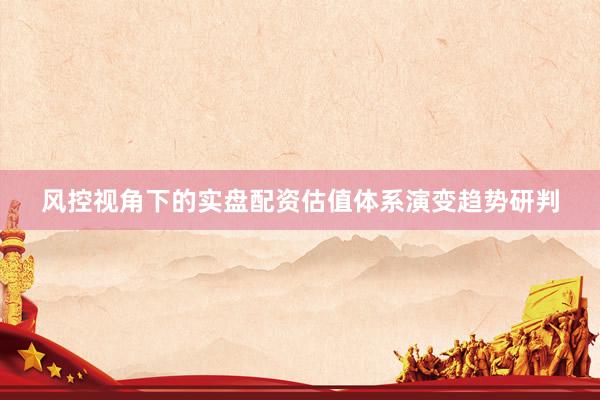 风控视角下的实盘配资估值体系演变趋势研判