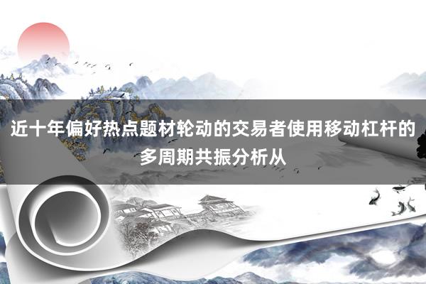 近十年偏好热点题材轮动的交易者使用移动杠杆的多周期共振分析从