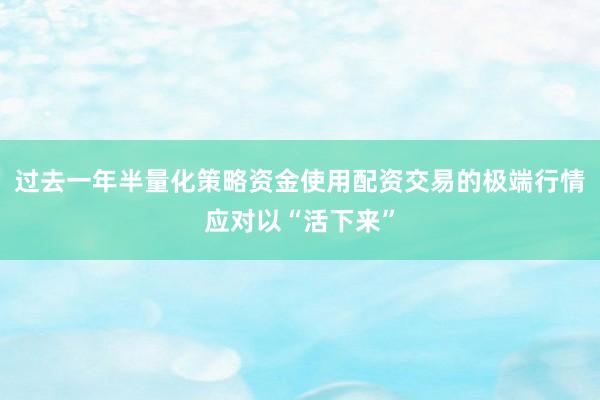 过去一年半量化策略资金使用配资交易的极端行情应对以“活下来”