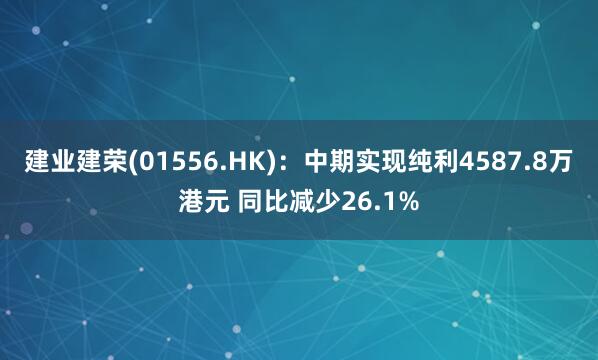 建业建荣(01556.HK):中期实现纯利4587.8万港元 同比减少26.1%