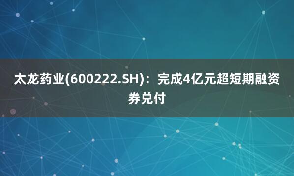 太龙药业(600222.SH)：完成4亿元超短期融资券兑付