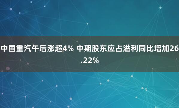 中国重汽午后涨超4% 中期股东应占溢利同比增加26.22%