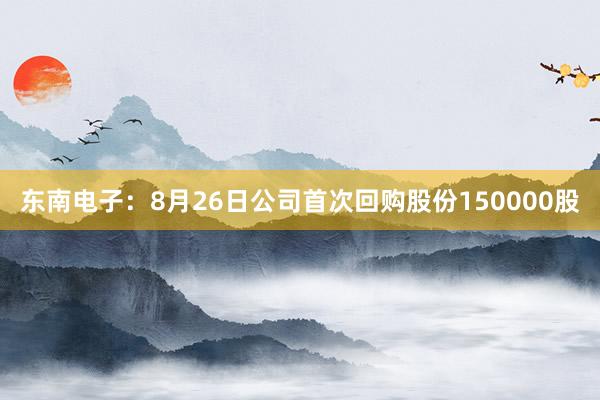 东南电子：8月26日公司首次回购股份150000股