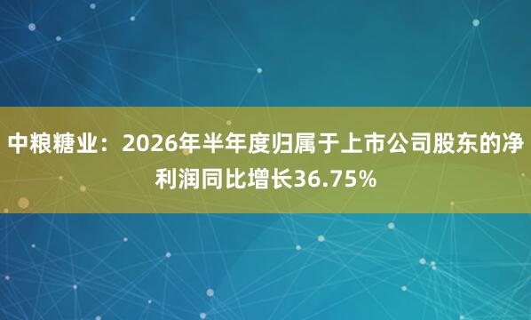中粮糖业：2026年半年度归属于上市公司股东的净利润同比增长36.75%