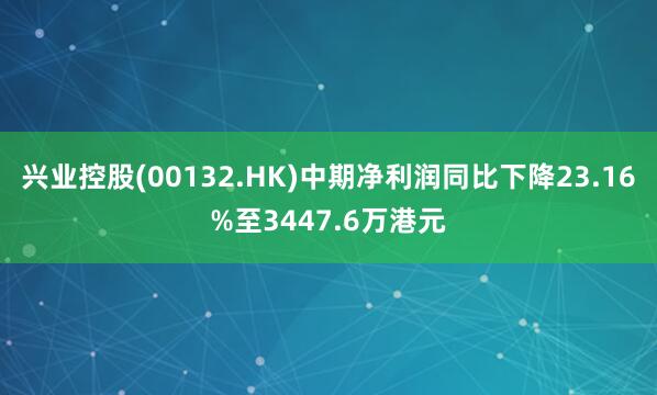 兴业控股(00132.HK)中期净利润同比下降23.16%至3447.6万港元