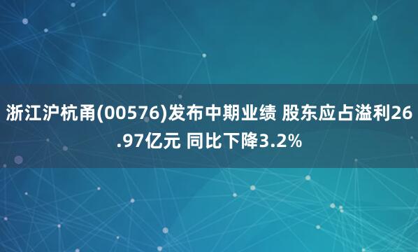浙江沪杭甬(00576)发布中期业绩 股东应占溢利26.97亿元 同比下降3.2%