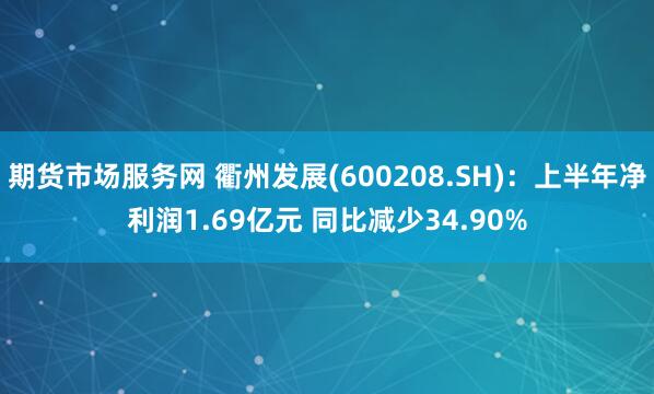 期货市场服务网 衢州发展(600208.SH)：上半年净利润1.69亿元 同比减少34.90%