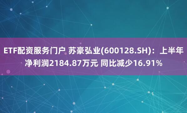 ETF配资服务门户 苏豪弘业(600128.SH)：上半年净利润2184.87万元 同比减少16.91%