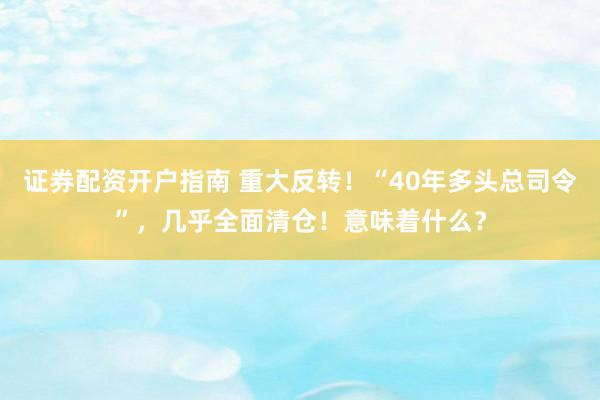 证券配资开户指南 重大反转！“40年多头总司令”，几乎全面清仓！意味着什么？
