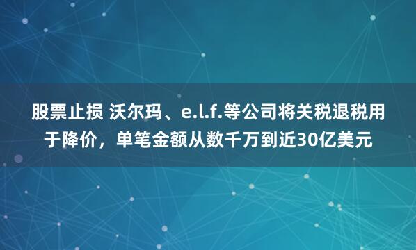 股票止损 沃尔玛、e.l.f.等公司将关税退税用于降价，单笔金额从数千万到近30亿美元