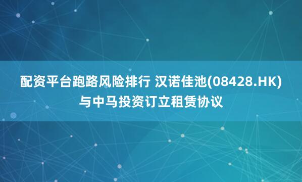 配资平台跑路风险排行 汉诺佳池(08428.HK)与中马投资订立租赁协议