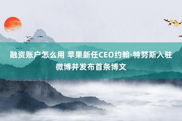 融资账户怎么用 苹果新任CEO约翰·特努斯入驻微博并发布首条博文