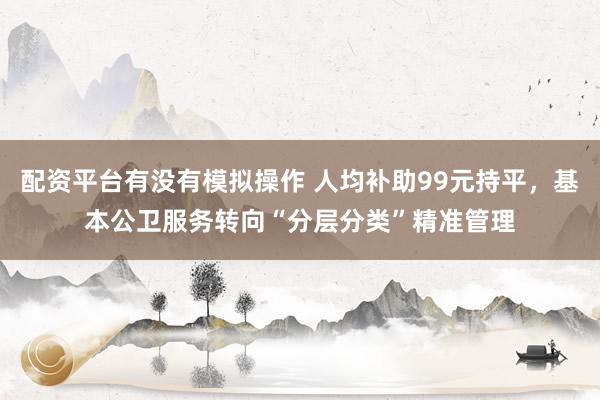 配资平台有没有模拟操作 人均补助99元持平，基本公卫服务转向“分层分类”精准管理