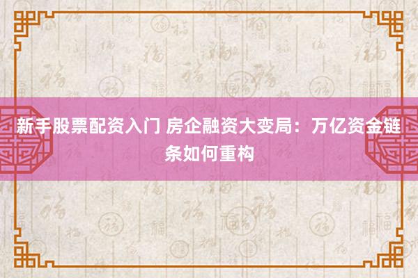 新手股票配资入门 房企融资大变局:万亿资金链条如何重构