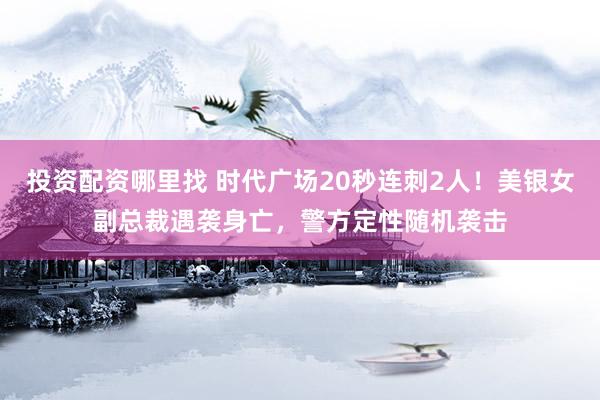 投资配资哪里找 时代广场20秒连刺2人！美银女副总裁遇袭身亡，警方定性随机袭击