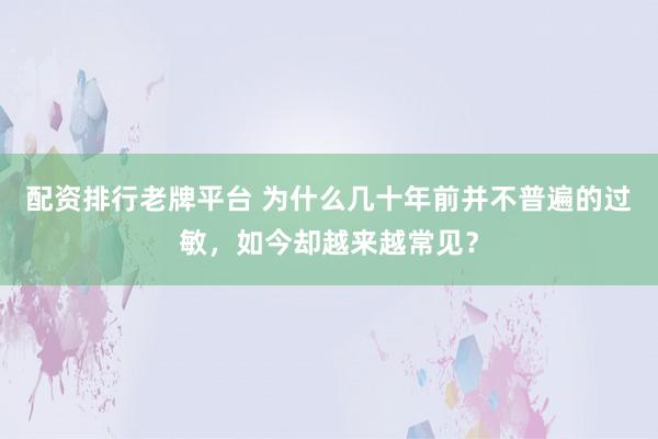 配资排行老牌平台 为什么几十年前并不普遍的过敏，如今却越来越常见？