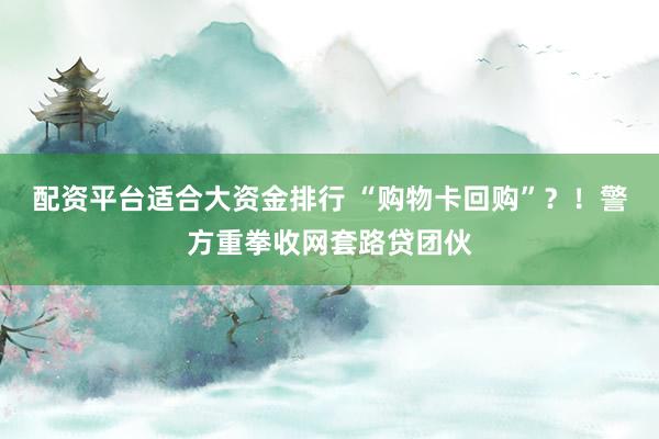 配资平台适合大资金排行 “购物卡回购”？！警方重拳收网套路贷团伙