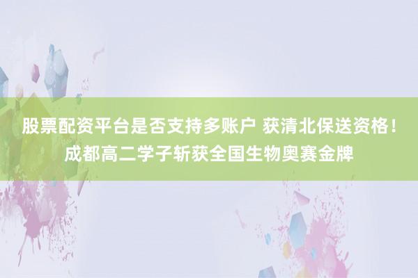 股票配资平台是否支持多账户 获清北保送资格！成都高二学子斩获全国生物奥赛金牌