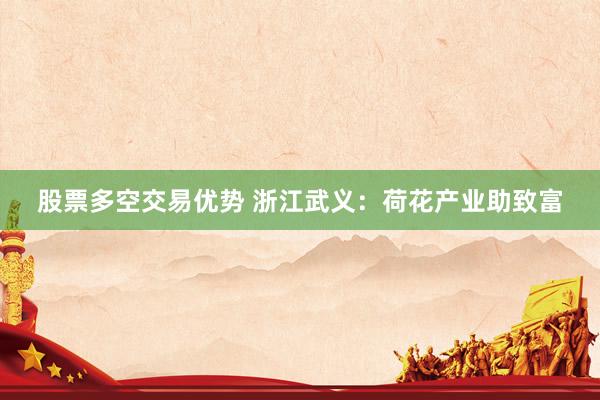 股票多空交易优势 浙江武义：荷花产业助致富