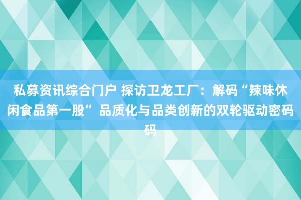 私募资讯综合门户 探访卫龙工厂：解码“辣味休闲食品第一股” 品质化与品类创新的双轮驱动密码