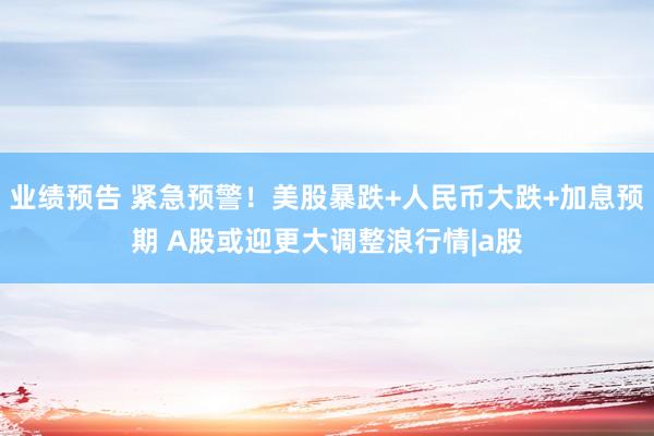 业绩预告 紧急预警！美股暴跌+人民币大跌+加息预期 A股或迎更大调整浪行情|a股