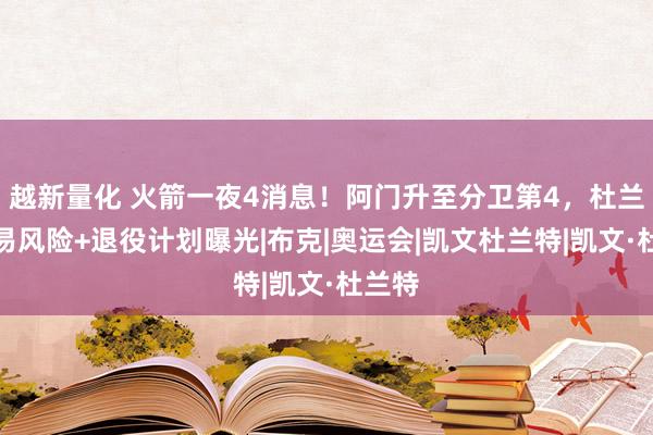越新量化 火箭一夜4消息！阿门升至分卫第4，杜兰特交易风险+退役计划曝光|布克|奥运会|凯文杜兰特|凯文·杜兰特
