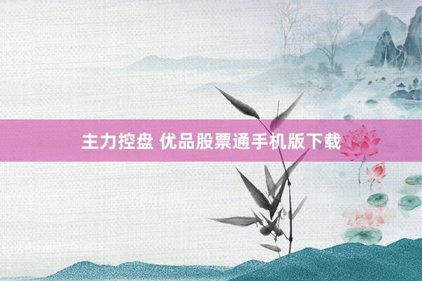 主力控盘 优品股票通手机版下载